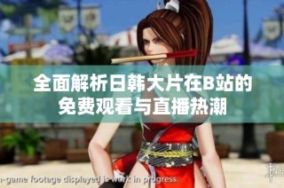 全面解析日韩大片在B站的免费观看与直播热潮