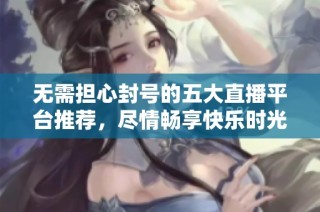 无需担心封号的五大直播平台推荐，尽情畅享快乐时光
