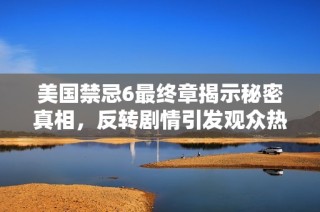 美国禁忌6最终章揭示秘密真相，反转剧情引发观众热议与思考