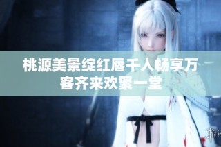 桃源美景绽红唇千人畅享万客齐来欢聚一堂