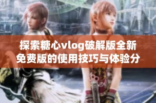 探索糖心vlog破解版全新免费版的使用技巧与体验分享