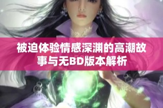 被迫体验情感深渊的高潮故事与无BD版本解析