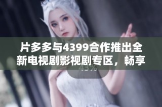 片多多与4399合作推出全新电视剧影视剧专区，畅享丰富观剧体验