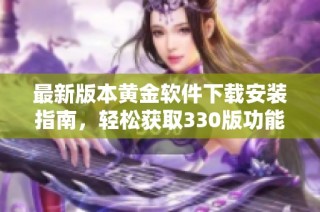 最新版本黄金软件下载安装指南，轻松获取330版功能与特点