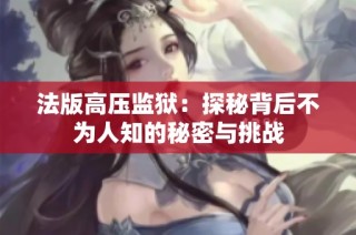 法版高压监狱：探秘背后不为人知的秘密与挑战