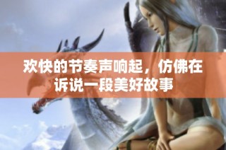 欢快的节奏声响起，仿佛在诉说一段美好故事