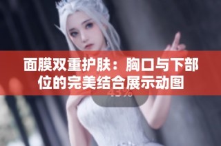 面膜双重护肤：胸口与下部位的完美结合展示动图