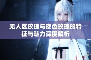 无人区玫瑰与夜色玫瑰的特征与魅力深度解析