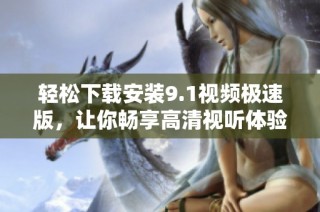 轻松下载安装9.1视频极速版，让你畅享高清视听体验
