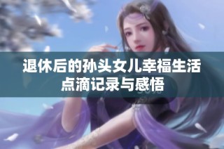 退休后的孙头女儿幸福生活点滴记录与感悟