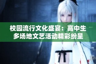 校园流行文化盛宴：高中生多场地文艺活动精彩纷呈