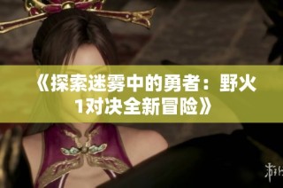 《探索迷雾中的勇者：野火1对决全新冒险》