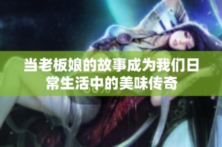 当老板娘的故事成为我们日常生活中的美味传奇