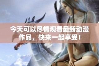 今天可以尽情观看最新动漫作品，快来一起享受！