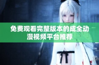免费观看完整版本的成全动漫视频平台推荐