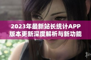 2023年最新站长统计APP版本更新深度解析与新功能介绍