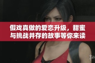 假戏真做的爱恋升级，甜蜜与挑战并存的故事等你来读