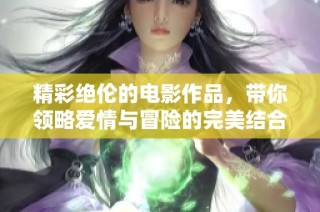 精彩绝伦的电影作品，带你领略爱情与冒险的完美结合