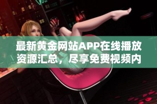 最新黄金网站APP在线播放资源汇总，尽享免费视频内容