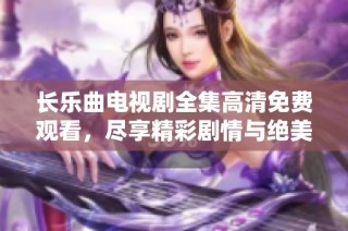 长乐曲电视剧全集高清免费观看，尽享精彩剧情与绝美画面体验