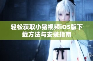轻松获取小猪视频iOS版下载方法与安装指南