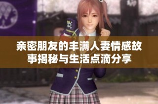 亲密朋友的丰满人妻情感故事揭秘与生活点滴分享