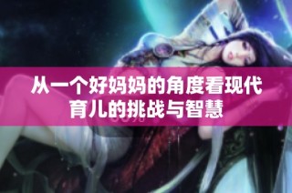 从一个好妈妈的角度看现代育儿的挑战与智慧