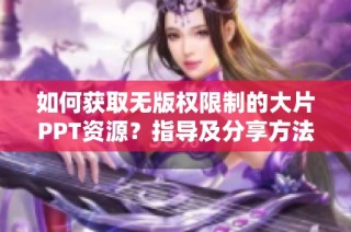 如何获取无版权限制的大片PPT资源？指导及分享方法解析