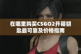 在哪里购买CSGO2开箱钥匙最可靠及价格指南