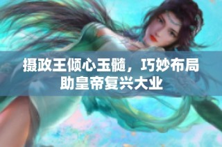 摄政王倾心玉髓，巧妙布局助皇帝复兴大业