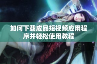 如何下载成品短视频应用程序并轻松使用教程