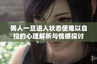 男人一旦进入状态便难以自控的心理解析与情感探讨