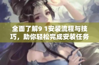 全面了解9 1安装流程与技巧，助你轻松完成安装任务