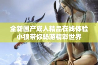 全新国产成人精品在线体验小狼带你畅游精彩世界