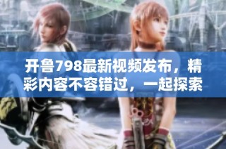 开鲁798最新视频发布，精彩内容不容错过，一起探索更多吧！