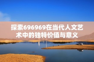 探索696969在当代人文艺术中的独特价值与意义
