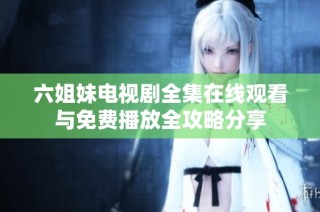 六姐妹电视剧全集在线观看与免费播放全攻略分享