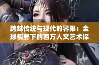 跨越传统与现代的界限：全球视野下的西方人文艺术探讨