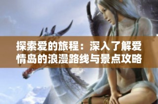 探索爱的旅程：深入了解爱情岛的浪漫路线与景点攻略