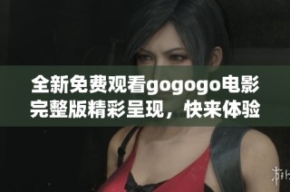 全新免费观看gogogo电影完整版精彩呈现，快来体验吧！