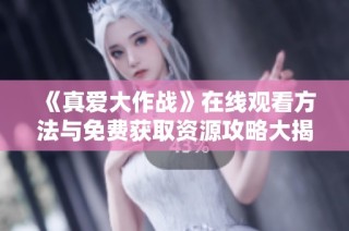 《真爱大作战》在线观看方法与免费获取资源攻略大揭秘