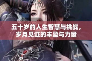 五十岁的人生智慧与挑战，岁月见证的丰盈与力量