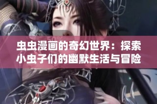 虫虫漫画的奇幻世界：探索小虫子们的幽默生活与冒险故事