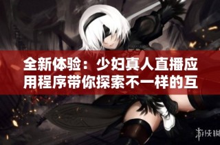 全新体验：少妇真人直播应用程序带你探索不一样的互动世界
