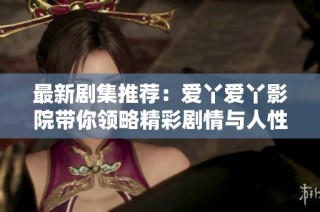 最新剧集推荐：爱丫爱丫影院带你领略精彩剧情与人性深度