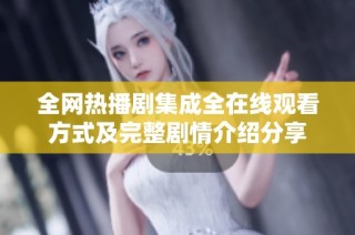 全网热播剧集成全在线观看方式及完整剧情介绍分享