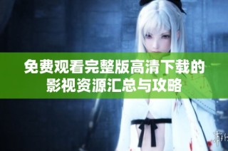 免费观看完整版高清下载的影视资源汇总与攻略