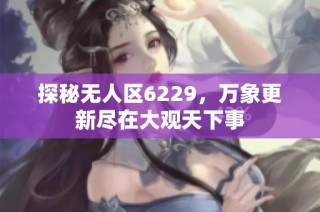 探秘无人区6229，万象更新尽在大观天下事