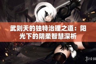 武则天的独特治理之道：阳光下的阴柔智慧深析