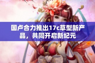 国卢合力推出17c草型新产品，共同开启新纪元